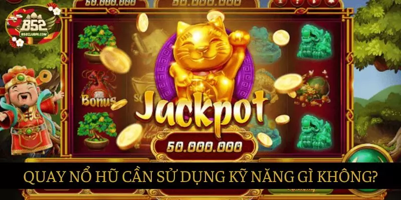 Khi chơi Quay Nổ hũ có cần sử dụng nhiều kỹ năng